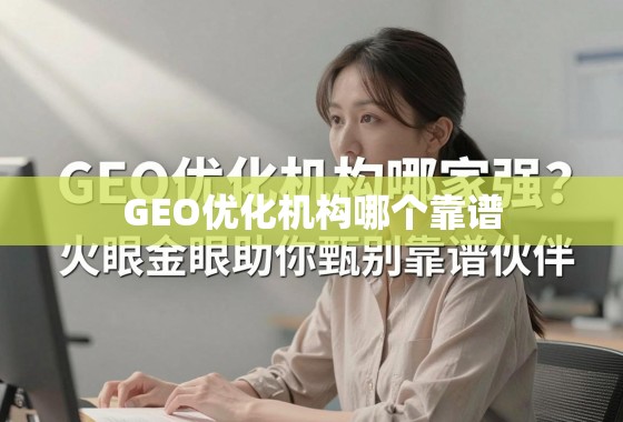 GEO优化机构甄别指南,火眼睛辨靠谱伙伴 GEO优化机构哪家强?火眼金睛助你甄别靠谱伙伴
