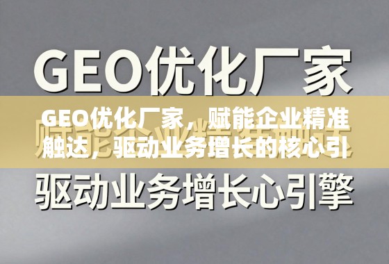 GEO优化,企业精准触达与业务增长的核心引擎 GEO优化厂家,赋能企业精准触达,驱动业务增长的核心引擎