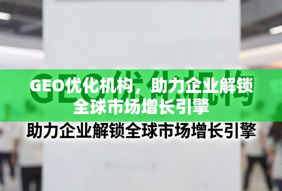 GEO优化机构，助力企业解锁全球市场增长引擎