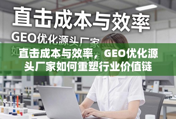 GEO优化源头厂家重塑行业价值链,直击成本与效率 直击成本与效率,GEO优化源头厂家如何重塑行业价值链