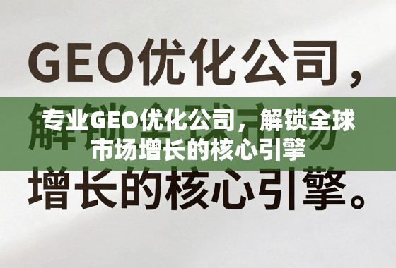 GEO优化,全球市场增长的核心引擎 专业GEO优化公司,解锁全球市场增长的核心引擎