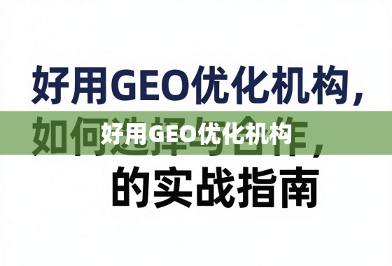 GEO优化机构选择与合作的实战指南 好用GEO优化机构,如何选择与合作的实战指南