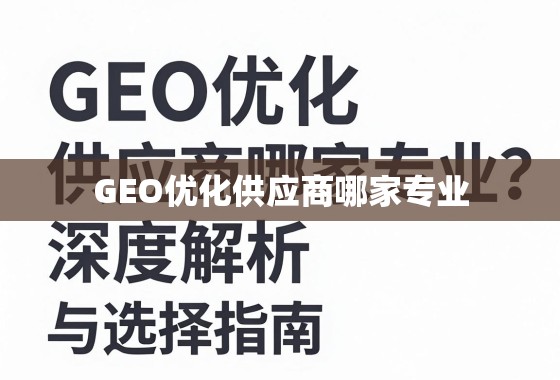 GEO优化供应商哪家专业？深度解析与选择指南