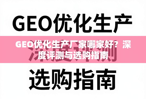 GEO优化生产厂家选购指南与深度评测 GEO优化生产厂家哪家好?深度评测与选购指南