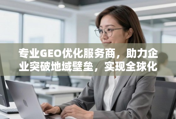 GEO优化助企业破地域壁垒 实现全球化增长 专业GEO优化服务商,助力企业突破地域壁垒,实现全球化增长