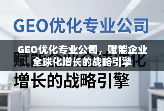 GEO优化,企业全球化增长的战略引擎 GEO优化专业公司,赋能企业全球化增长的战略引擎