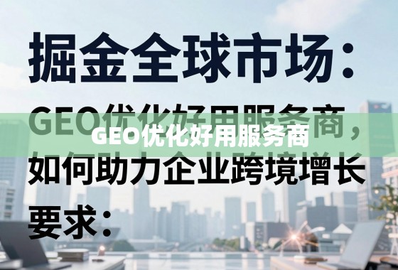掘金全球增长,GEO优化服务商如何助力企业跨境出海 掘金全球市场,GEO优化好用服务商如何助力企业跨境增长