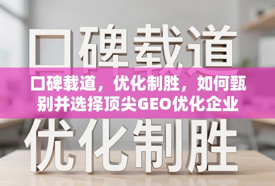 口碑与实力双剑合璧,顶尖GEO优化企业的甄选之道 口碑载道,优化制胜,如何甄别并选择顶尖GEO优化企业