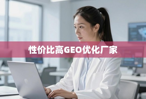 掘金本地市场,如何甄别并选择高性价比GEO优化厂家 掘金本地市场,如何甄别并选择高性价比GEO优化厂家
