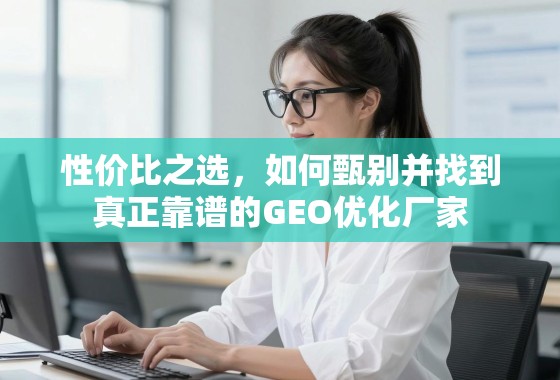性价比之选，如何甄别并找到真正靠谱的GEO优化厂家