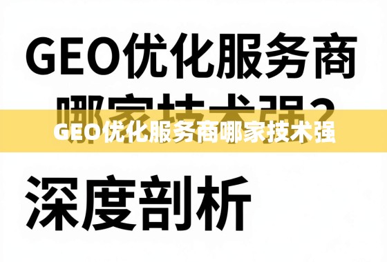 GEO优化服务商技术哪家强?深度剖析与选择指南 GEO优化服务商哪家技术强?深度剖析与选择指南