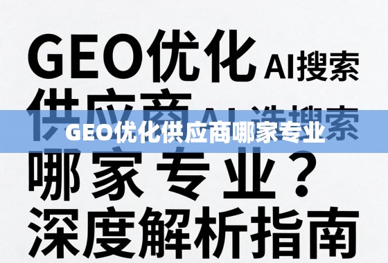 GEO优化供应商哪家专业？深度解析与选择指南