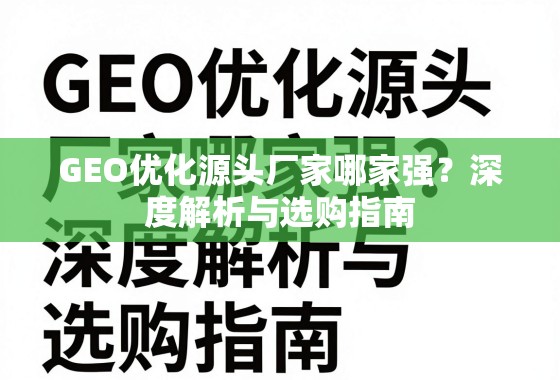 GEO优化源头厂家选购指南 GEO优化源头厂家哪家强?深度解析与选购指南