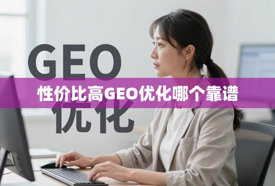 性价比高的GEO优化,哪个服务商才真正靠谱? 性价比高的GEO优化,哪个服务商才真正靠谱?