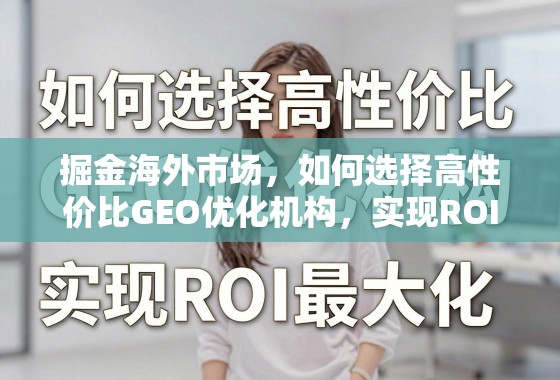 掘金海外市场,如何选对高性价比GEO优化机构实现ROI最大化? 掘金海外市场,如何选择高性价比GEO优化机构,实现ROI最大化?