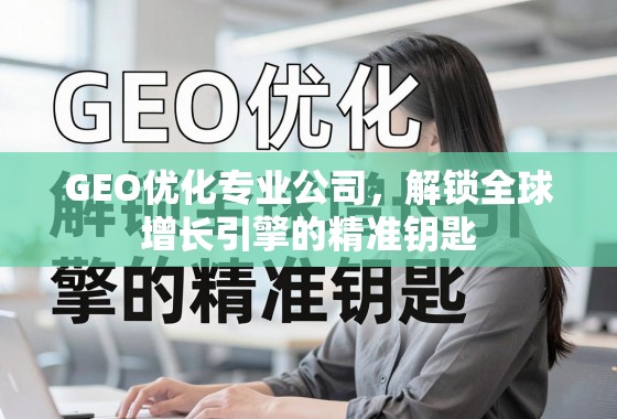 GEO优化,解锁全球增长引擎的精准钥匙 GEO优化专业公司,解锁全球增长引擎的精准钥匙