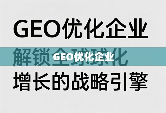 GEO优化,驱动企业全球化增长的战略引擎 GEO优化企业,解锁全球化增长的战略引擎