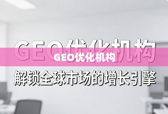 GEO优化,解锁全球市场增长引擎 GEO优化机构,解锁全球市场的增长引擎