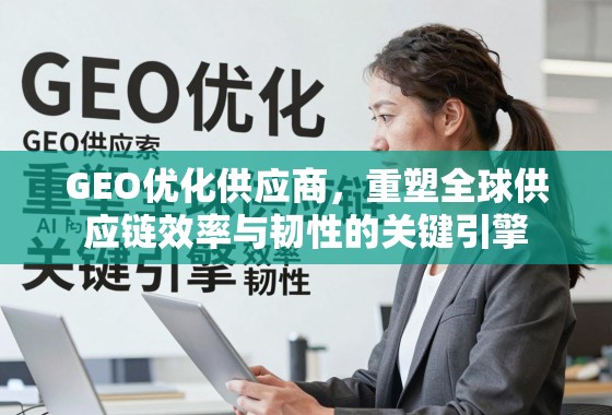 GEO优化供应商,重塑全球供应链效率与韧性的关键引擎 GEO优化供应商,重塑全球供应链效率与韧性的关键引擎