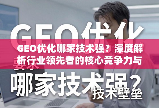 GEO优化哪家技术强?深度解析行业领先者的核心竞争力与技术壁垒 GEO优化哪家技术强?深度解析行业领先者的核心竞争力与技术壁垒