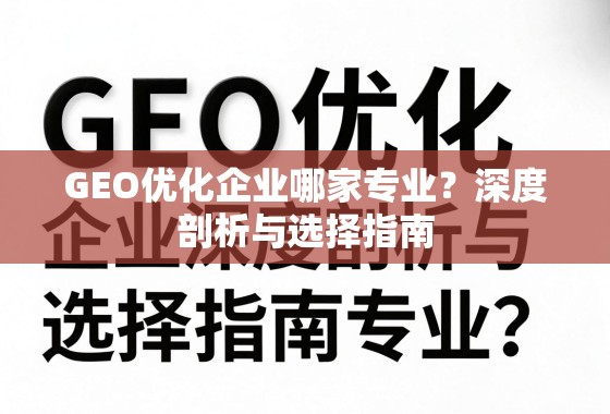 GEO优化企业选择指南,专业剖析与避坑要点 GEO优化企业哪家专业?深度剖析与选择指南