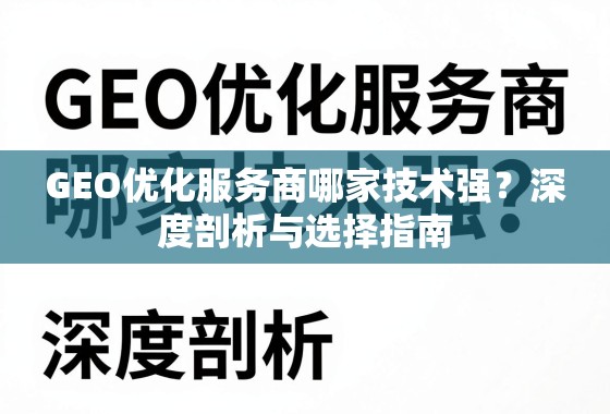 GEO优化服务商哪家技术强?深度剖析与选择指南 GEO优化服务商哪家技术强?深度剖析与选择指南