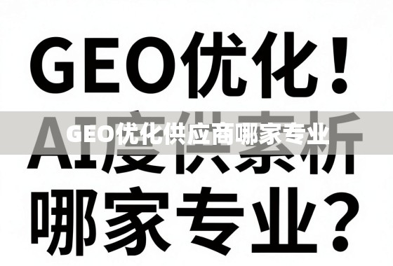 GEO优化供应商选择指南,专业深度剖析与避坑技巧 GEO优化供应商哪家专业?深度剖析与选择指南
