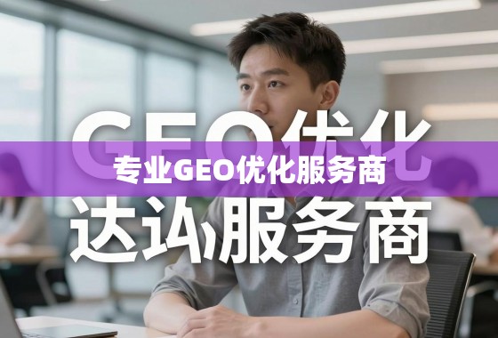 专业GEO优化服务商，助力企业精准触达全球市场，提升国际竞争力
