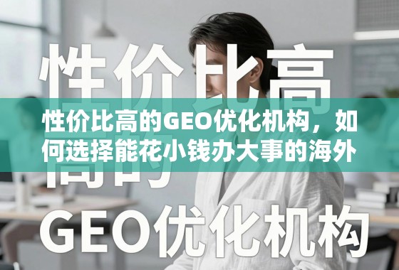 性价比高的GEO优化机构，如何选择能花小钱办大事的海外增长引擎？