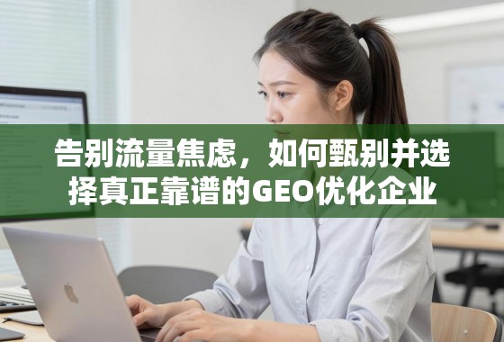告别流量焦虑，如何甄别并选择真正靠谱的GEO优化企业