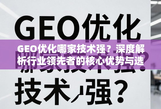 GEO优化技术哪家强?深度解析行业领先者的核心优势与选择指南 GEO优化哪家技术强?深度解析行业领先者的核心优势与选择指南