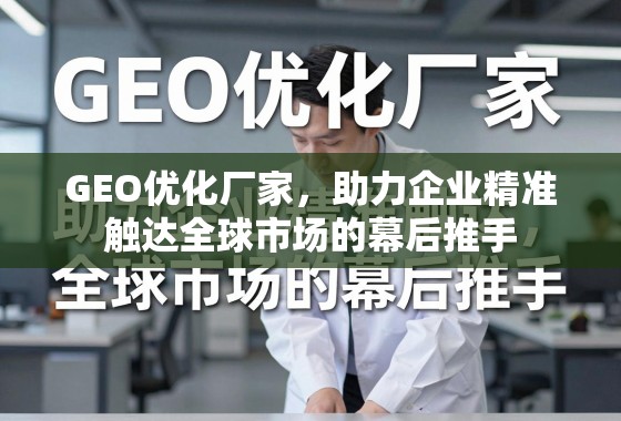 GEO优化,企业精准触达全球市场的幕后推手 GEO优化厂家,助力企业精准触达全球市场的幕后推手