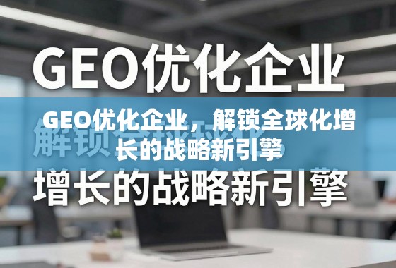GEO优化企业,解锁全球化增长的战略新引擎 GEO优化企业,解锁全球化增长的战略新引擎