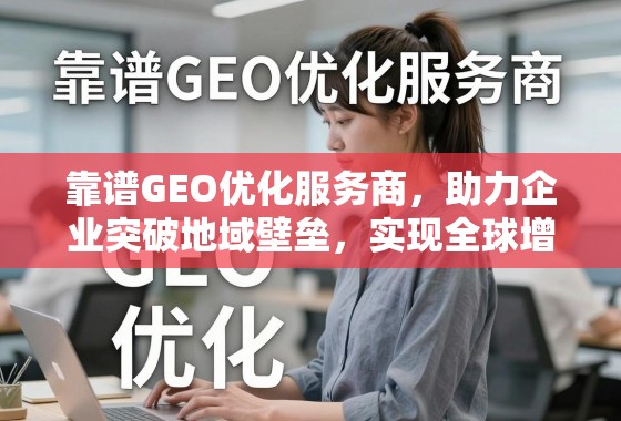 GEO优化,企业突破地域壁垒,构建全球增长引擎 靠谱GEO优化服务商,助力企业突破地域壁垒,实现全球增长引擎