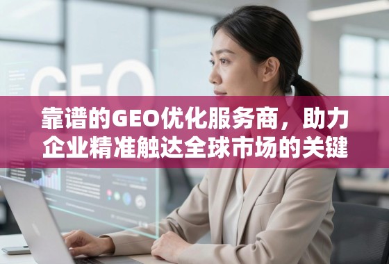 GEO优化,企业精准触达全球市场的关键引擎 靠谱的GEO优化服务商,助力企业精准触达全球市场的关键引擎