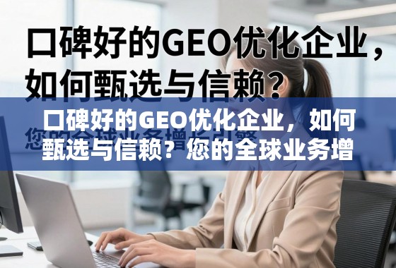 口碑好的GEO优化企业,如何甄选与信赖?您的全球业务增长引擎 口碑好的GEO优化企业,如何甄选与信赖?——您的全球业务增长引擎