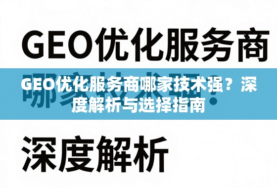 GEO优化服务商技术实力深度解析与选择指南 GEO优化服务商哪家技术强?深度解析与选择指南