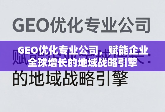 GEO优化,企业全球增长的地域战略引擎 GEO优化专业公司,赋能企业全球增长的地域战略引擎
