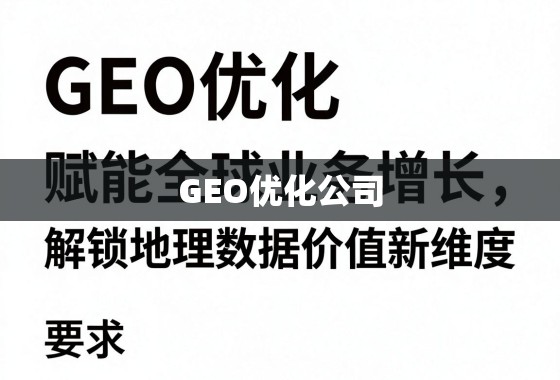 GEO优化,赋能全球增长,解锁地理数据价值新维度 GEO优化公司,赋能全球业务增长,解锁地理数据价值新维度