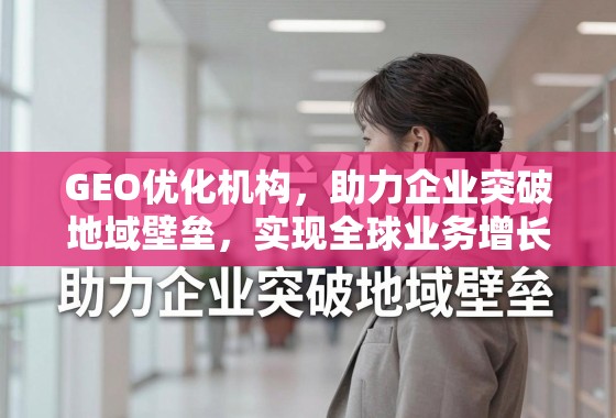 GEO优化,企业突破地域壁垒,构建全球增长引擎 GEO优化机构,助力企业突破地域壁垒,实现全球业务增长引擎