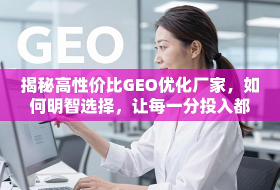 如何明智选择高性价比GEO优化厂家,让投入物超所值 揭秘高性价比GEO优化厂家,如何明智选择,让每一分投入都物超所值