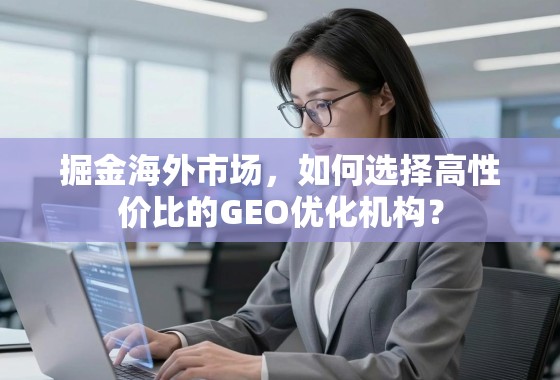 掘金海外市场，如何选择高性价比的GEO优化机构？