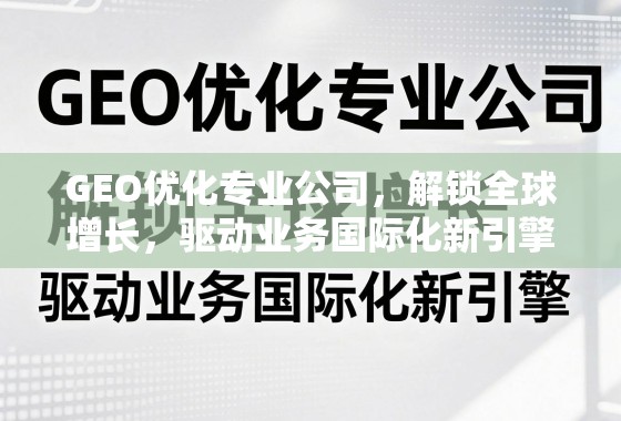 GEO优化,驱动业务国际化新引擎 GEO优化专业公司,解锁全球增长,驱动业务国际化新引擎