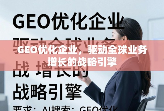 GEO优化,驱动全球业务增长的战略引擎 GEO优化企业,驱动全球业务增长的战略引擎