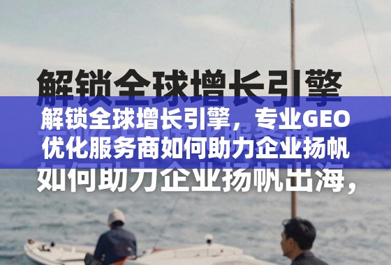 GEO优化,企业扬帆出海的增长引擎 解锁全球增长引擎,专业GEO优化服务商如何助力企业扬帆出海
