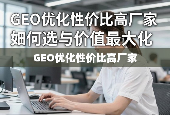 GEO优化高性价比厂家选择与价值最大化指南 GEO优化性价比高厂家,如何选择与价值最大化