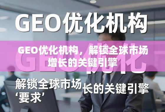GEO优化机构,解锁全球市场增长的关键引擎 GEO优化机构,解锁全球市场增长的关键引擎