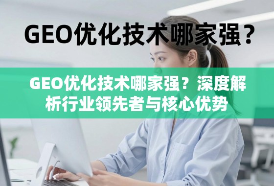 GEO优化技术哪家强?深度解析行业领先者与核心优势 GEO优化技术哪家强?深度解析行业领先者与核心优势
