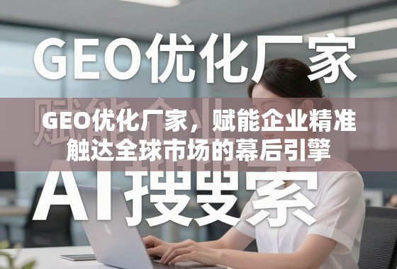 GEO优化,企业精准触达全球市场的幕后引擎 GEO优化厂家,赋能企业精准触达全球市场的幕后引擎