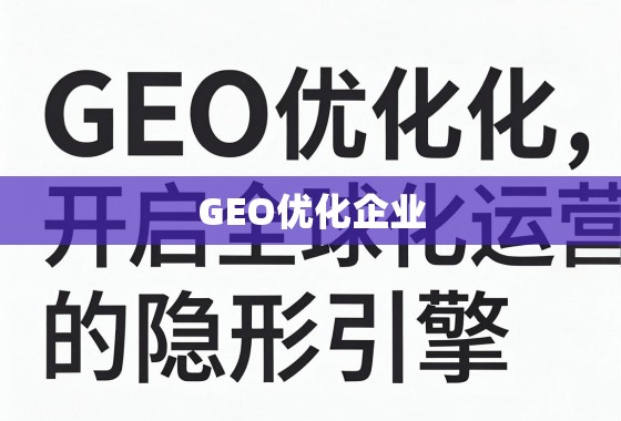 GEO优化,企业全球化运营的隐形引擎 GEO优化企业,开启全球化运营的隐形引擎